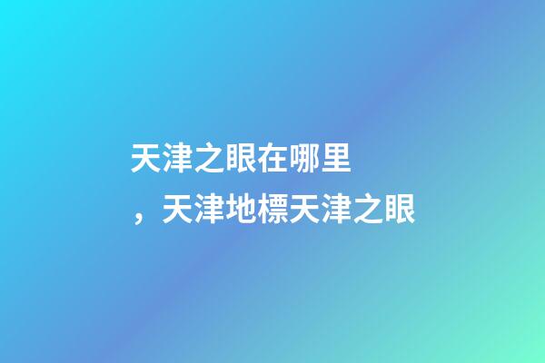 天津之眼在哪里，天津地標天津之眼-第1張-觀點-玄機派